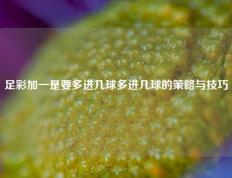 足彩加一是要多进几球多进几球的策略与技巧