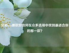 足彩app哪款好如何在众多选项中找到最适合你的那一款？