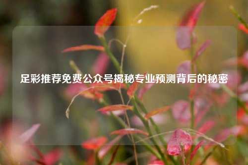 足彩推荐免费公众号揭秘专业预测背后的秘密