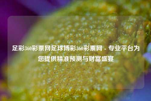 足彩360彩票网足球博彩360彩票网 - 专业平台为您提供精准预测与财富盛宴