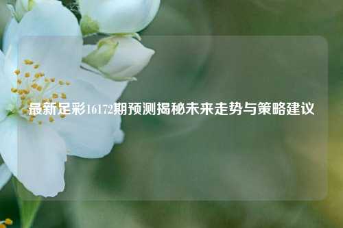 最新足彩16172期预测揭秘未来走势与策略建议