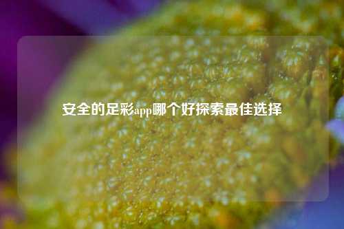 安全的足彩app哪个好探索最佳选择