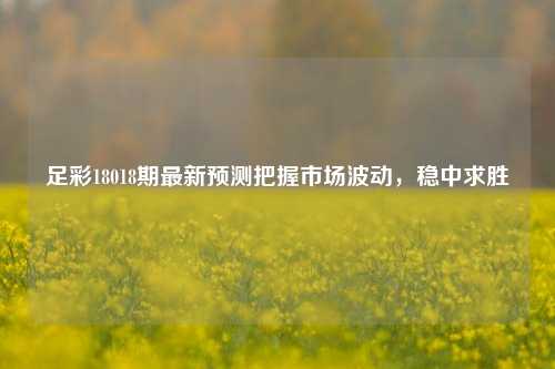 足彩18018期最新预测把握市场波动，稳中求胜