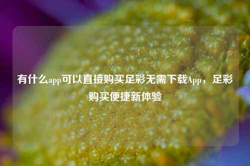 有什么app可以直接购买足彩无需下载App，足彩购买便捷新体验