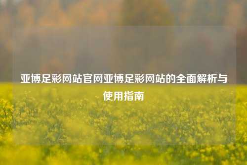 亚博足彩网站官网亚博足彩网站的全面解析与使用指南