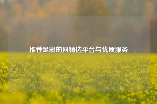 推荐足彩的网精选平台与优质服务