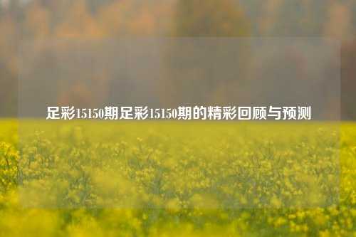 足彩15150期足彩15150期的精彩回顾与预测