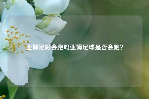 亚博足彩会跑吗亚博足球是否会跑？