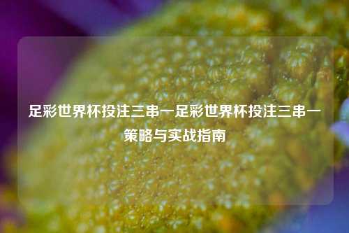 足彩世界杯投注三串一足彩世界杯投注三串一策略与实战指南