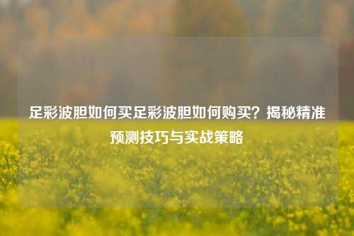 足彩波胆如何买足彩波胆如何购买？揭秘精准预测技巧与实战策略