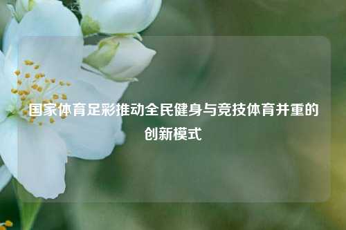 国家体育足彩推动全民健身与竞技体育并重的创新模式
