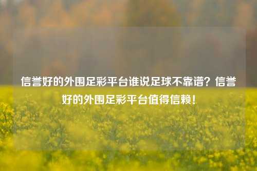 信誉好的外围足彩平台谁说足球不靠谱？信誉好的外围足彩平台值得信赖！