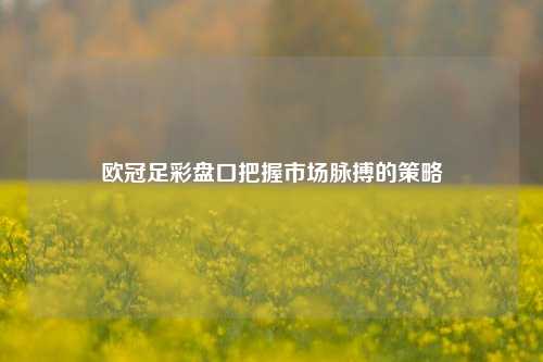 欧冠足彩盘口把握市场脉搏的策略