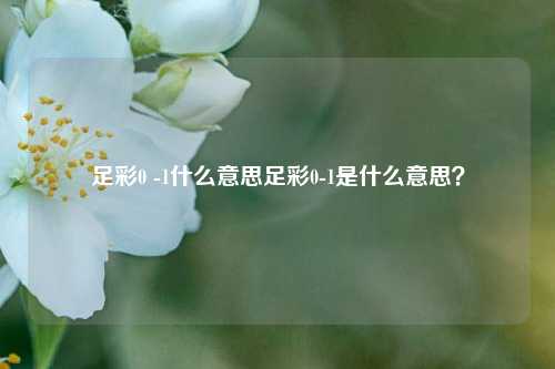 足彩0 -1什么意思足彩0-1是什么意思？